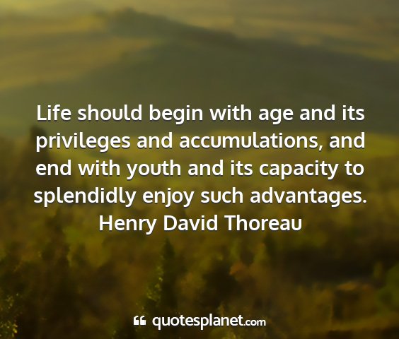 Henry david thoreau - life should begin with age and its privileges and...