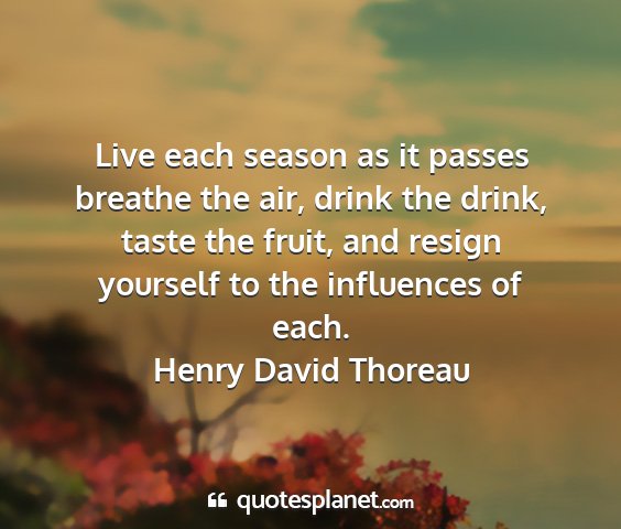 Henry david thoreau - live each season as it passes breathe the air,...