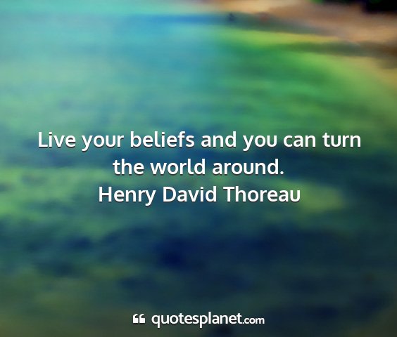 Henry david thoreau - live your beliefs and you can turn the world...