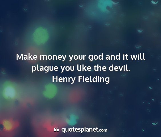 Henry fielding - make money your god and it will plague you like...