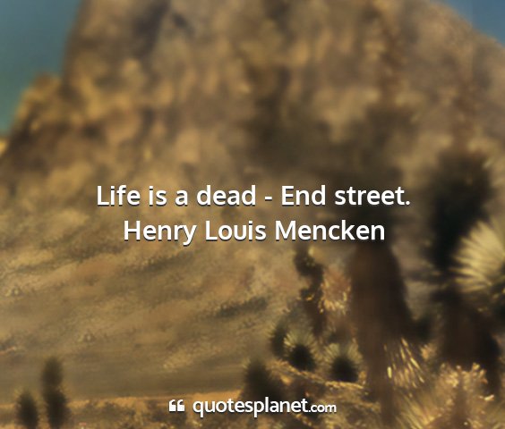 Henry louis mencken - life is a dead - end street....
