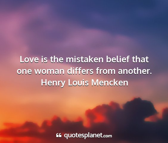 Henry louis mencken - love is the mistaken belief that one woman...