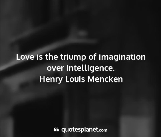 Henry louis mencken - love is the triump of imagination over...