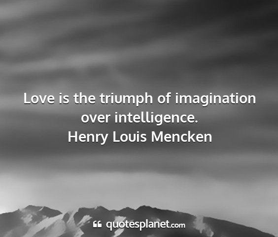 Henry louis mencken - love is the triumph of imagination over...