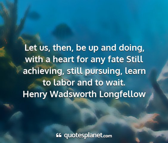 Henry wadsworth longfellow - let us, then, be up and doing, with a heart for...