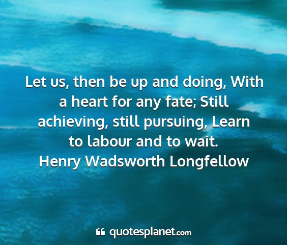 Henry wadsworth longfellow - let us, then be up and doing, with a heart for...