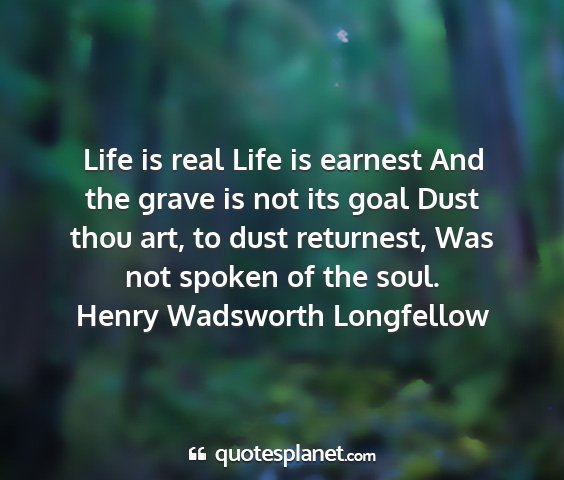 Henry wadsworth longfellow - life is real life is earnest and the grave is not...
