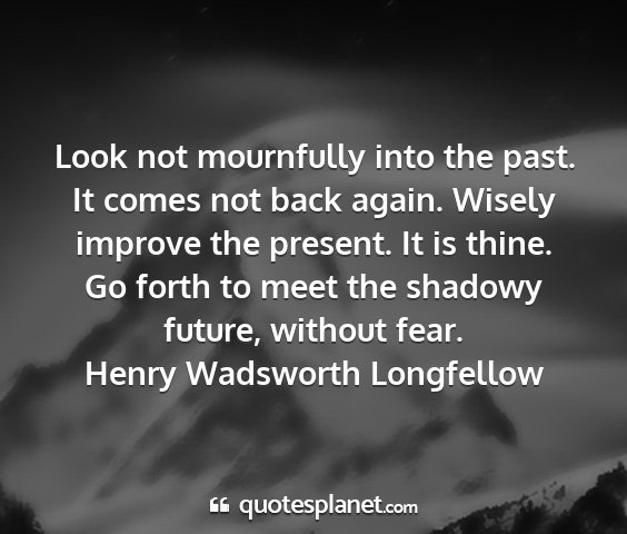 Henry wadsworth longfellow - look not mournfully into the past. it comes not...