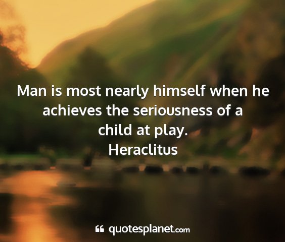 Heraclitus - man is most nearly himself when he achieves the...
