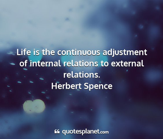 Herbert spence - life is the continuous adjustment of internal...