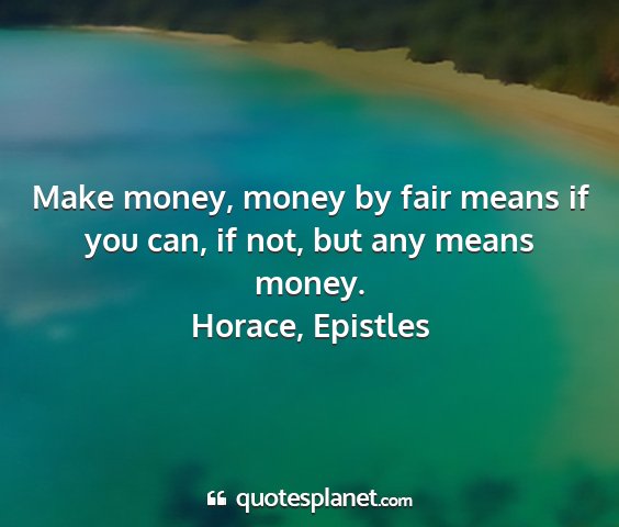 Horace, epistles - make money, money by fair means if you can, if...
