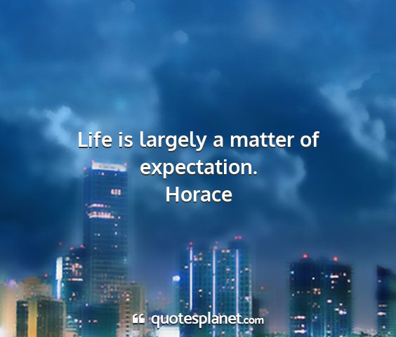 Horace - life is largely a matter of expectation....