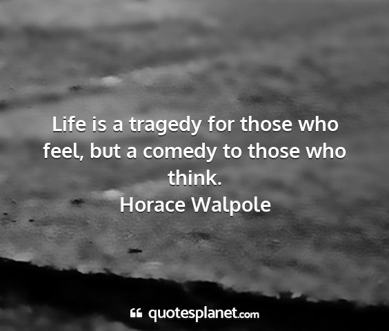 Horace walpole - life is a tragedy for those who feel, but a...