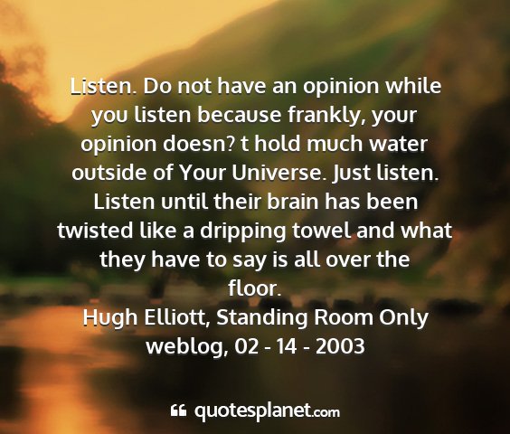 Hugh elliott, standing room only weblog, 02 - 14 - 2003 - listen. do not have an opinion while you listen...