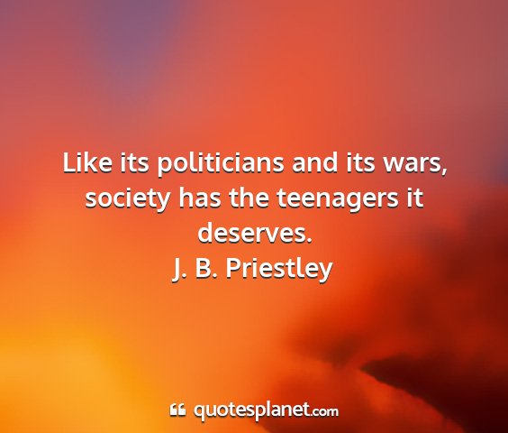J. b. priestley - like its politicians and its wars, society has...