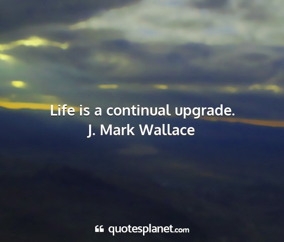 J. mark wallace - life is a continual upgrade....