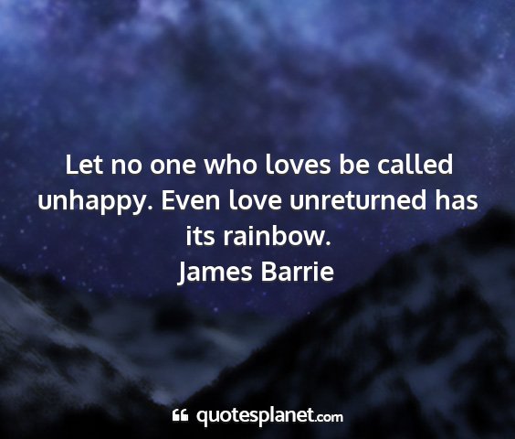James barrie - let no one who loves be called unhappy. even love...