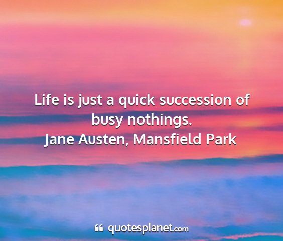 Jane austen, mansfield park - life is just a quick succession of busy nothings....