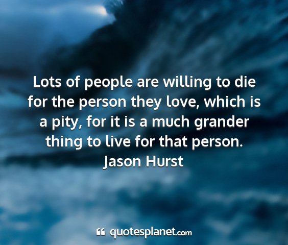 Jason hurst - lots of people are willing to die for the person...