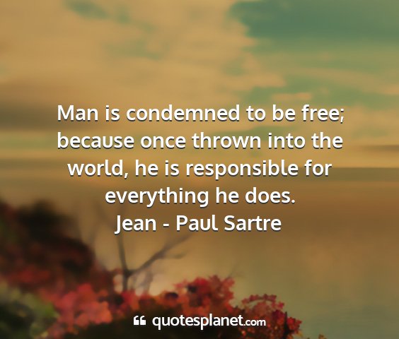 Jean - paul sartre - man is condemned to be free; because once thrown...