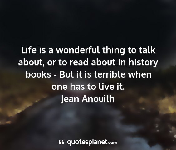 Jean anouilh - life is a wonderful thing to talk about, or to...