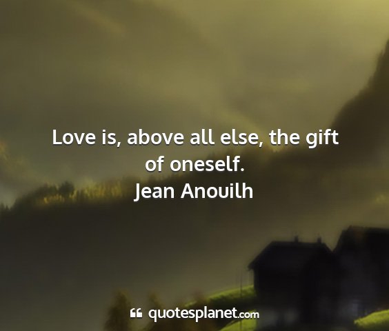 Jean anouilh - love is, above all else, the gift of oneself....