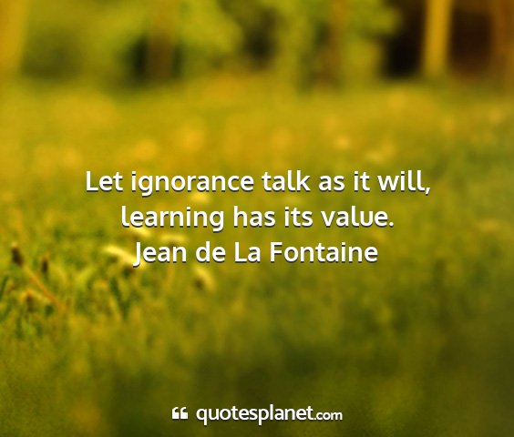 Jean de la fontaine - let ignorance talk as it will, learning has its...