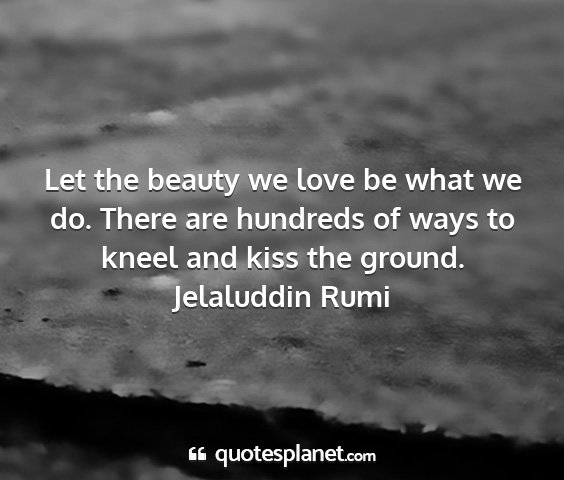 Jelaluddin rumi - let the beauty we love be what we do. there are...