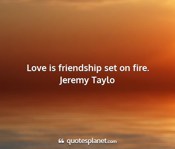 Jeremy taylo - love is friendship set on fire....