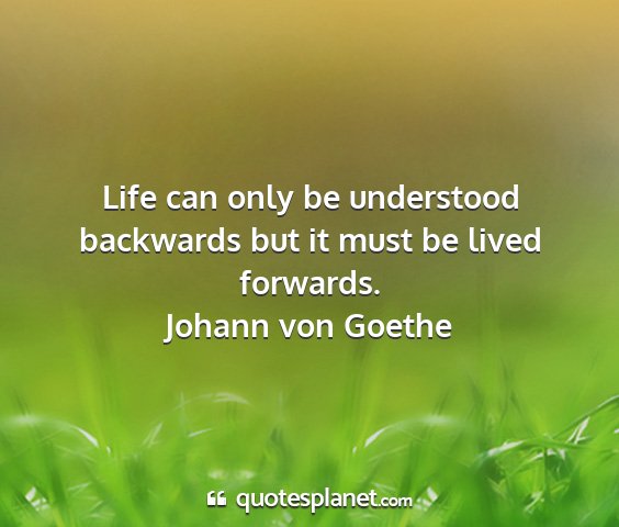 Johann von goethe - life can only be understood backwards but it must...