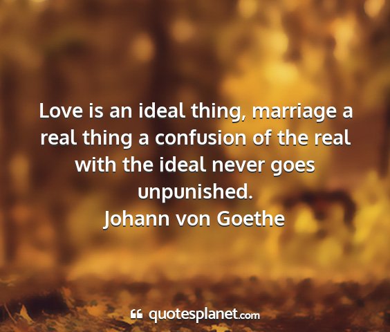 Johann von goethe - love is an ideal thing, marriage a real thing a...