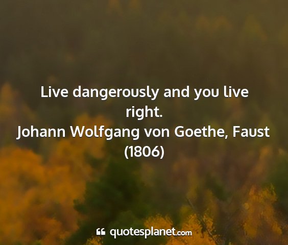 Johann wolfgang von goethe, faust (1806) - live dangerously and you live right....
