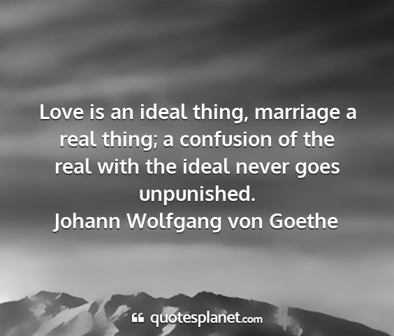 Johann wolfgang von goethe - love is an ideal thing, marriage a real thing; a...