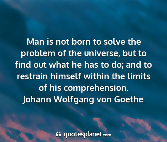 Johann wolfgang von goethe - man is not born to solve the problem of the...