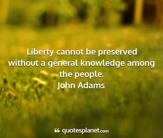John adams - liberty cannot be preserved without a general...