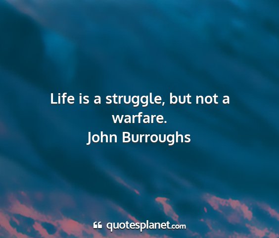 John burroughs - life is a struggle, but not a warfare....