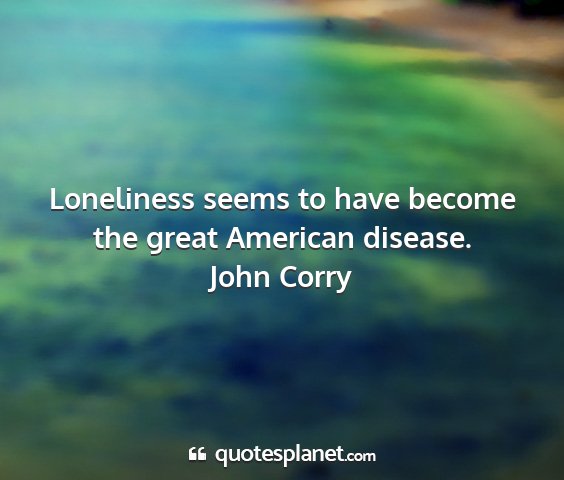 John corry - loneliness seems to have become the great...