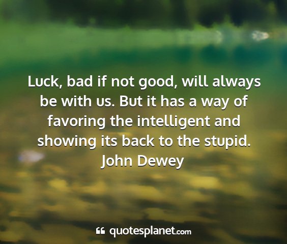 John dewey - luck, bad if not good, will always be with us....