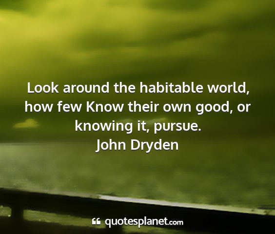 John dryden - look around the habitable world, how few know...