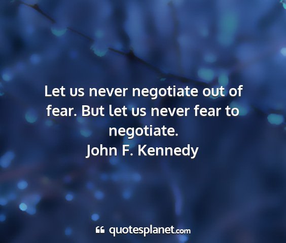 John f. kennedy - let us never negotiate out of fear. but let us...
