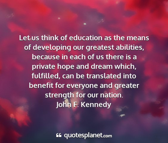John f. kennedy - let us think of education as the means of...