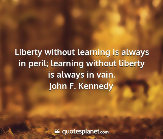 John f. kennedy - liberty without learning is always in peril;...