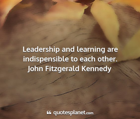 John fitzgerald kennedy - leadership and learning are indispensible to each...