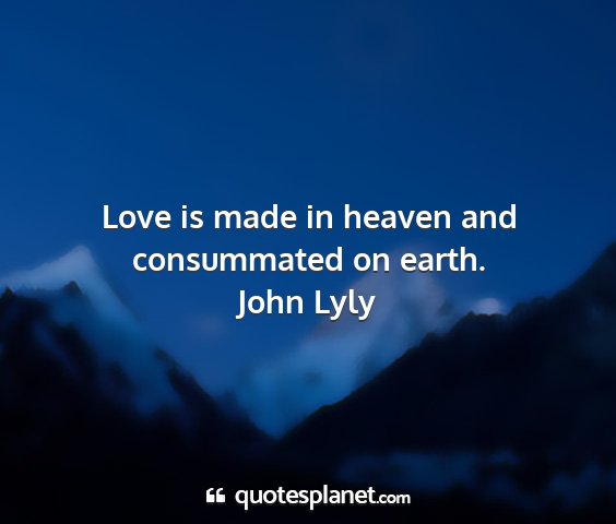John lyly - love is made in heaven and consummated on earth....