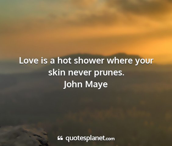 John maye - love is a hot shower where your skin never prunes....
