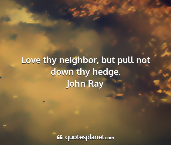 John ray - love thy neighbor, but pull not down thy hedge....