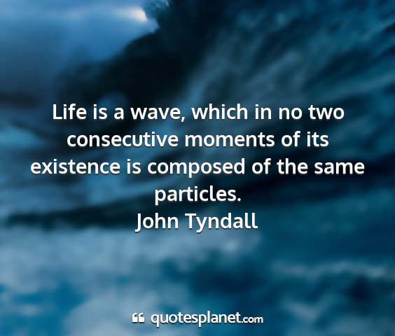 John tyndall - life is a wave, which in no two consecutive...
