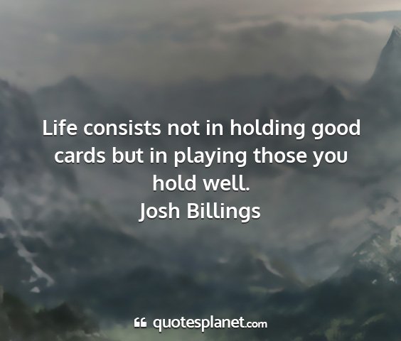 Josh billings - life consists not in holding good cards but in...