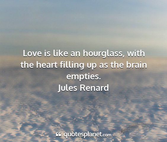 Jules renard - love is like an hourglass, with the heart filling...