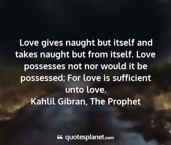 Kahlil gibran, the prophet - love gives naught but itself and takes naught but...